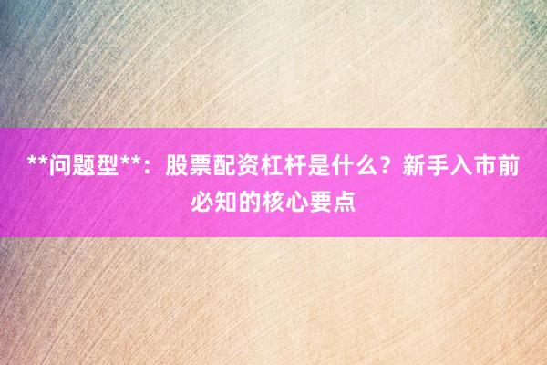 **问题型**：股票配资杠杆是什么？新手入市前必知的核心要点