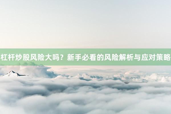 杠杆炒股风险大吗？新手必看的风险解析与应对策略