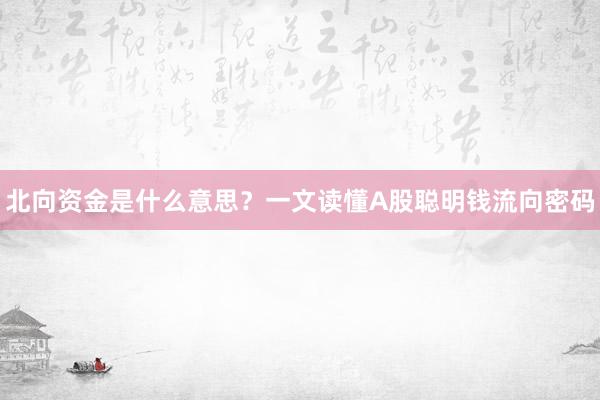 北向资金是什么意思？一文读懂A股聪明钱流向密码