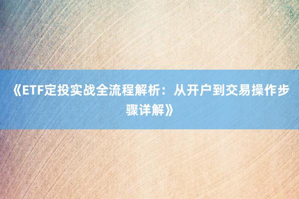 《ETF定投实战全流程解析：从开户到交易操作步骤详解》