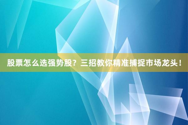 股票怎么选强势股？三招教你精准捕捉市场龙头！