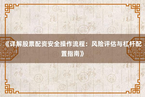 《详解股票配资安全操作流程：风险评估与杠杆配置指南》