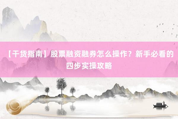 【干货指南】股票融资融券怎么操作？新手必看的四步实操攻略