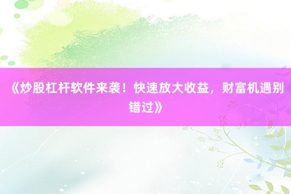 《炒股杠杆软件来袭！快速放大收益，财富机遇别错过》