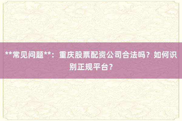 **常见问题**：重庆股票配资公司合法吗？如何识别正规平台？
