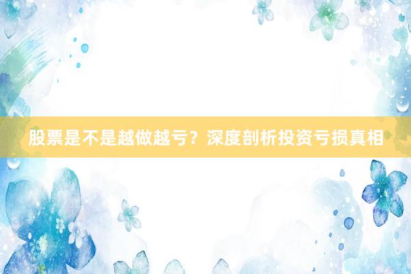 股票是不是越做越亏？深度剖析投资亏损真相