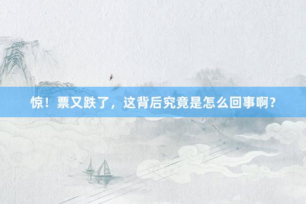 惊！票又跌了，这背后究竟是怎么回事啊？