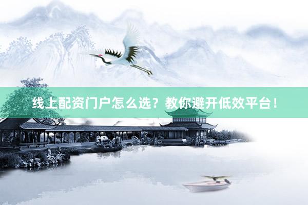 线上配资门户怎么选？教你避开低效平台！