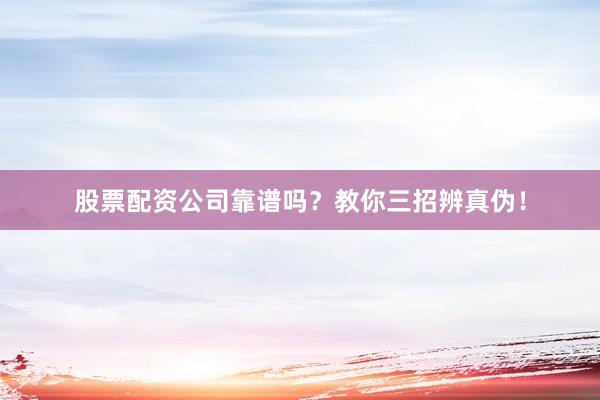 股票配资公司靠谱吗？教你三招辨真伪！