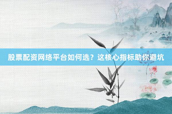股票配资网络平台如何选？这核心指标助你避坑