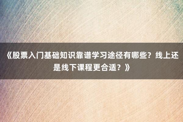 《股票入门基础知识靠谱学习途径有哪些？线上还是线下课程更合适？》