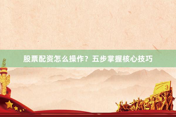 股票配资怎么操作?五步掌握核心技巧