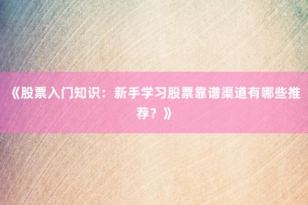 《股票入门知识：新手学习股票靠谱渠道有哪些推荐？》