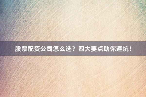 股票配资公司怎么选？四大要点助你避坑！