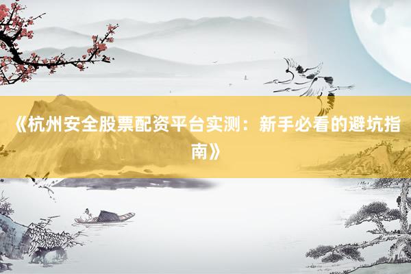 《杭州安全股票配资平台实测：新手必看的避坑指南》