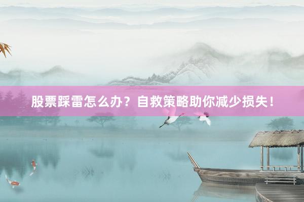 股票踩雷怎么办?自救策略助你减少损失!