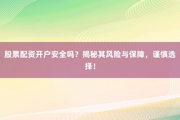 股票配资开户安全吗？揭秘其风险与保障，谨慎选择！