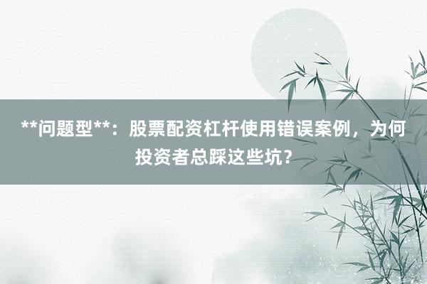 **问题型**：股票配资杠杆使用错误案例，为何投资者总踩这些坑？