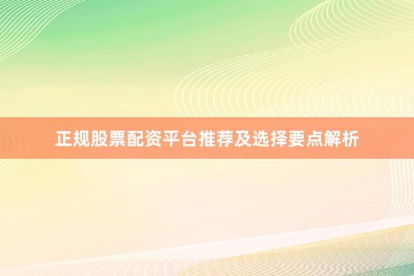 正规股票配资平台推荐及选择要点解析