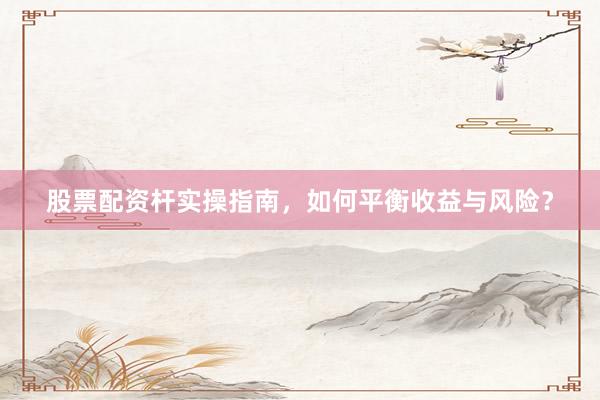 股票配资杆实操指南，如何平衡收益与风险？