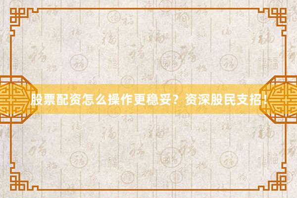股票配资怎么操作更稳妥?资深股民支招!