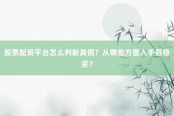 股票配资平台怎么判断真假？从哪些方面入手最稳妥？