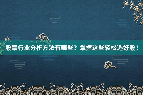 股票行业分析方法有哪些？掌握这些轻松选好股！