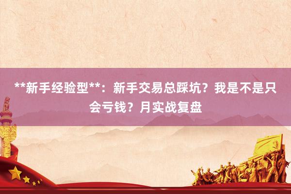 **新手经验型**：新手交易总踩坑？我是不是只会亏钱？月实战复盘