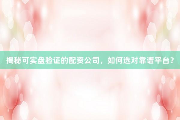 揭秘可实盘验证的配资公司，如何选对靠谱平台？