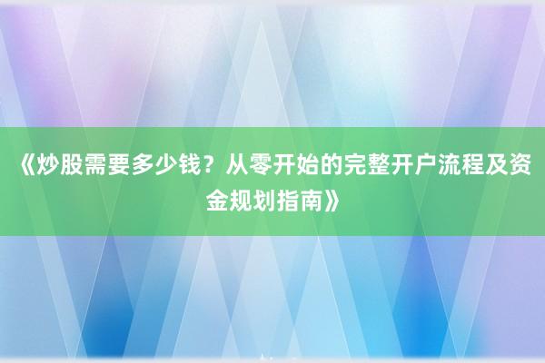 《炒股需要多少钱？从零开始的完整开户流程及资金规划指南》