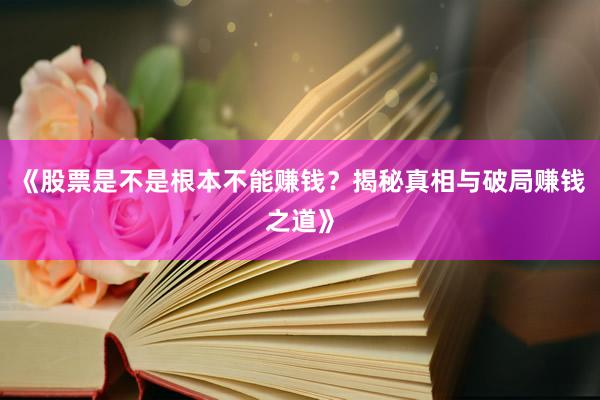 《股票是不是根本不能赚钱？揭秘真相与破局赚钱之道》