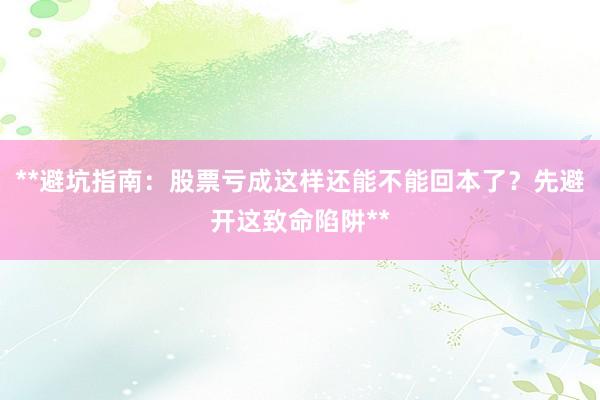 **避坑指南：股票亏成这样还能不能回本了？先避开这致命陷阱**