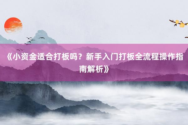 《小资金适合打板吗？新手入门打板全流程操作指南解析》