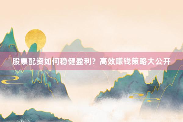 股票配资如何稳健盈利？高效赚钱策略大公开