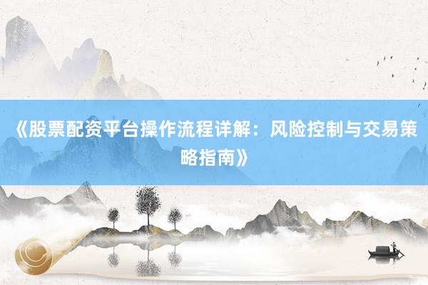 《股票配资平台操作流程详解：风险控制与交易策略指南》