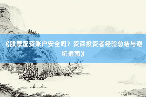 《股票配资账户安全吗？资深投资者经验总结与避坑指南》