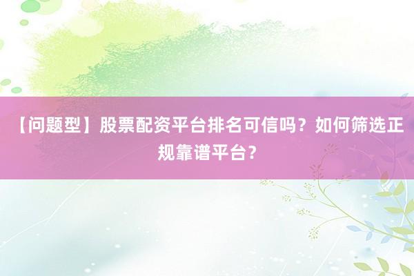 【问题型】股票配资平台排名可信吗？如何筛选正规靠谱平台？