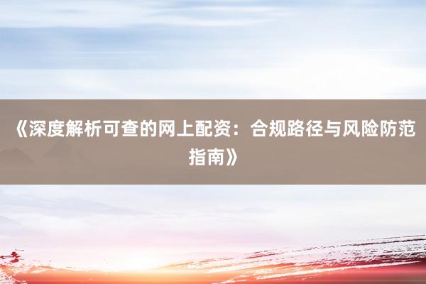 《深度解析可查的网上配资：合规路径与风险防范指南》