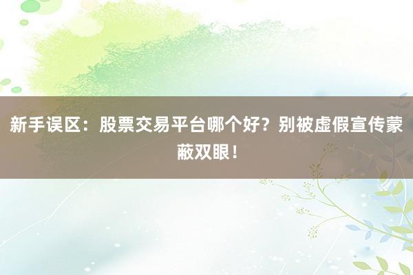 新手误区：股票交易平台哪个好？别被虚假宣传蒙蔽双眼！