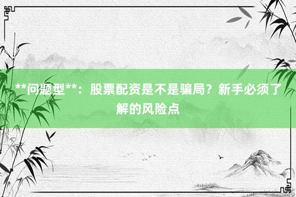 **问题型**：股票配资是不是骗局？新手必须了解的风险点