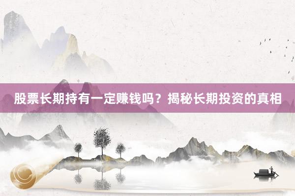股票长期持有一定赚钱吗？揭秘长期投资的真相