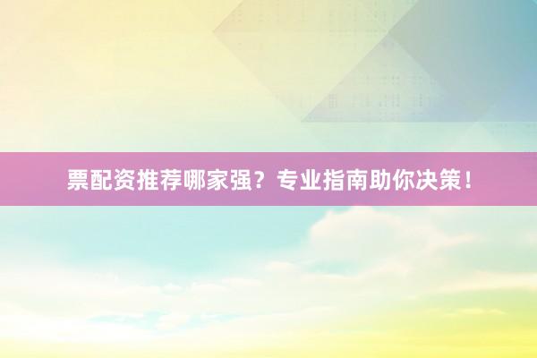 票配资推荐哪家强?专业指南助你决策!