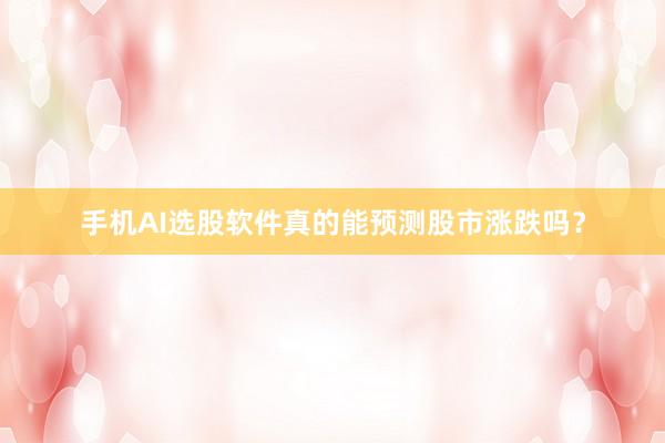 手机AI选股软件真的能预测股市涨跌吗？