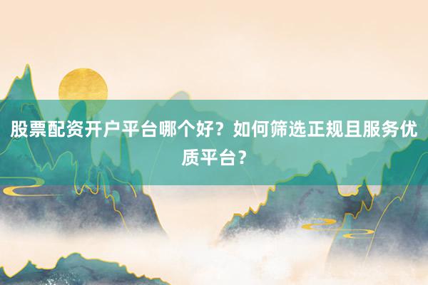 股票配资开户平台哪个好?如何筛选正规且服务优质平台?