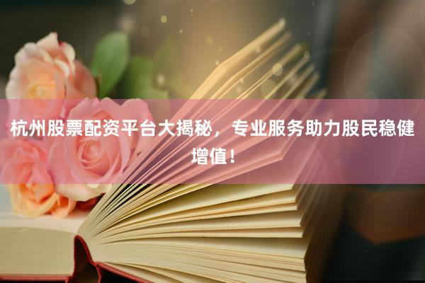 杭州股票配资平台大揭秘，专业服务助力股民稳健增值！