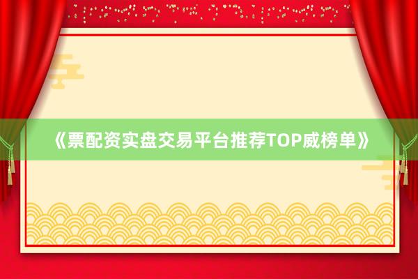 《票配资实盘交易平台推荐TOP威榜单》