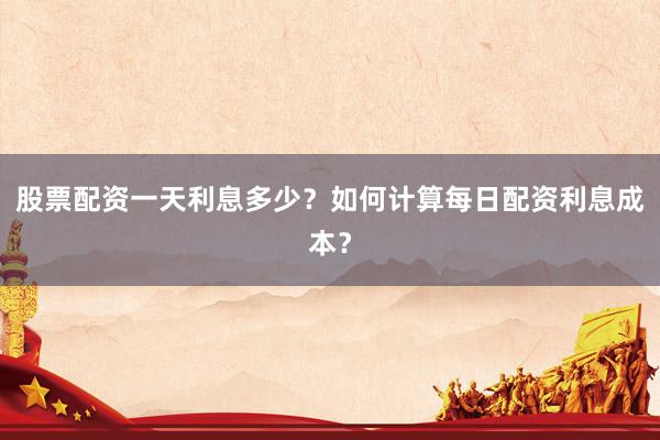 股票配资一天利息多少？如何计算每日配资利息成本？