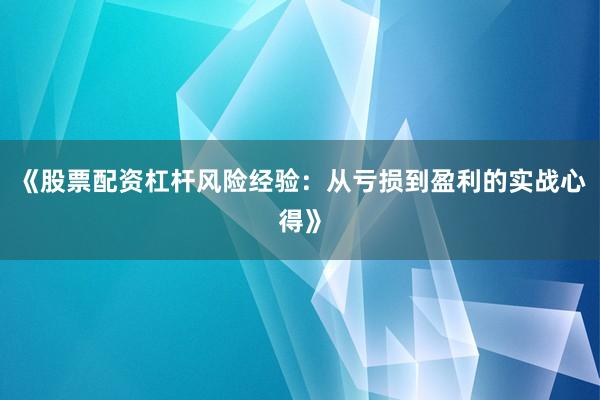 《股票配资杠杆风险经验：从亏损到盈利的实战心得》