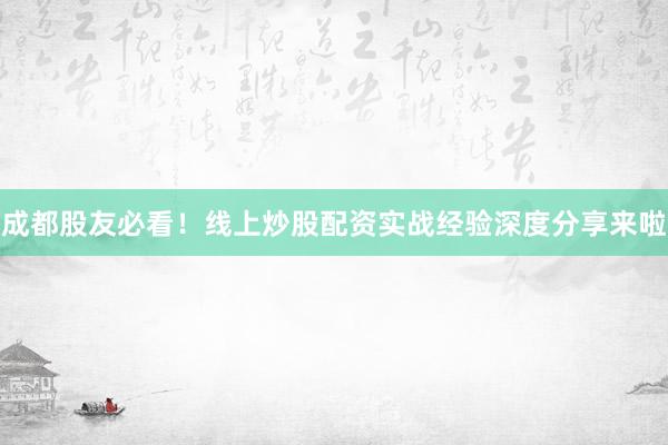 成都股友必看!线上炒股配资实战经验深度分享来啦