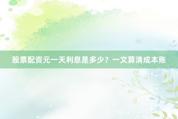 股票配资元一天利息是多少?一文算清成本账